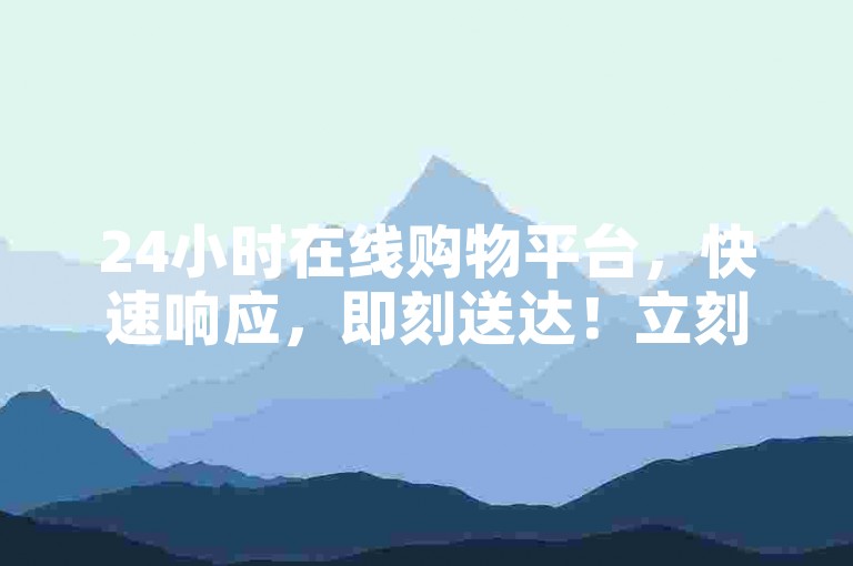 24小时在线购物平台，快速响应，即刻送达！立刻下单，尽享高效便捷的购物体验！