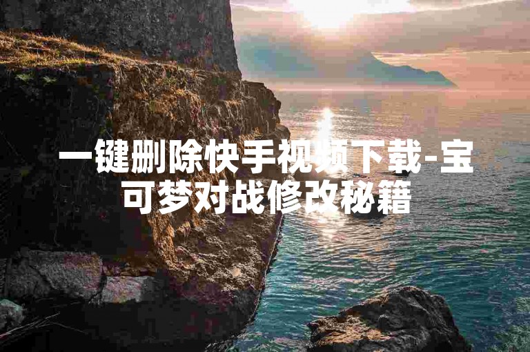 一键删除快手视频下载-宝可梦对战修改秘籍