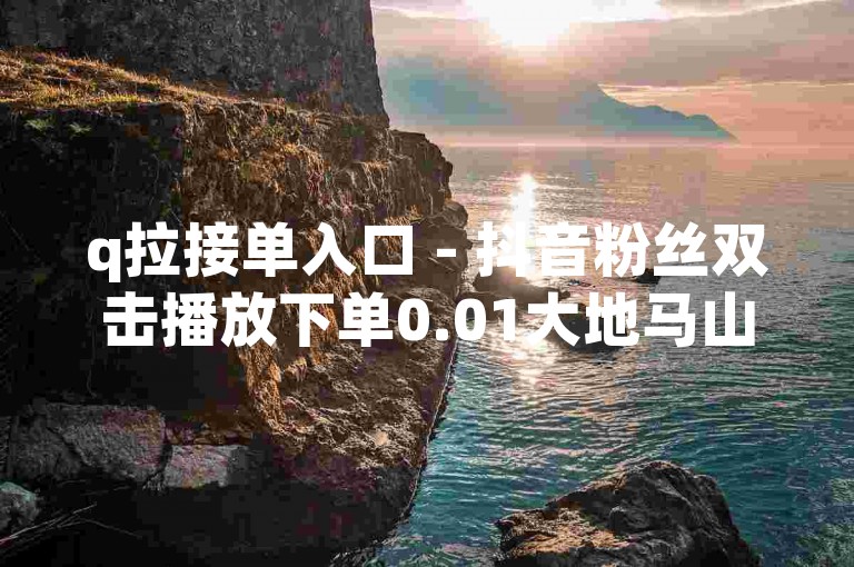 q拉接单入口 - 抖音粉丝双击播放下单0.01大地马山房产活动，请尽快完成。