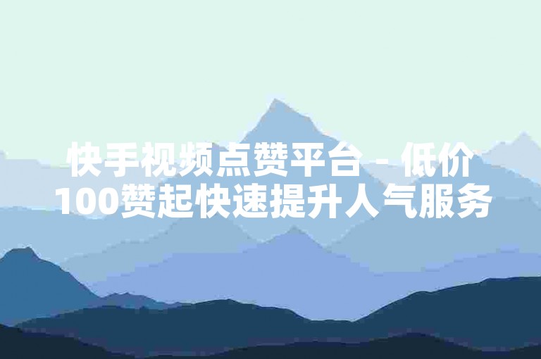 快手视频点赞平台 - 低价100赞起快速提升人气服务