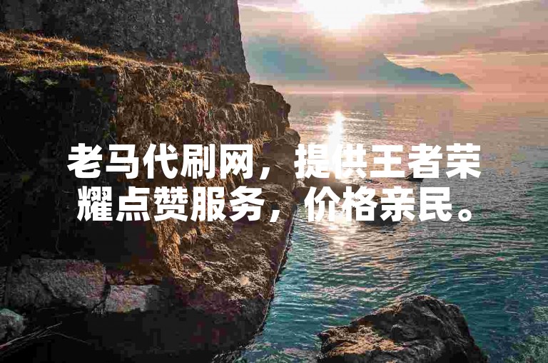 老马代刷网，提供王者荣耀点赞服务，价格亲民。