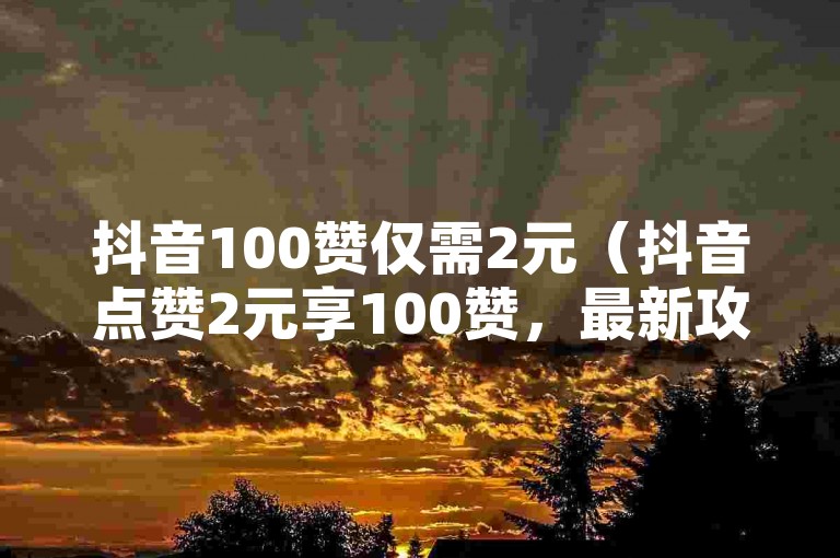 抖音100赞仅需2元（抖音点赞2元享100赞，最新攻略大公开）