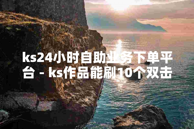 ks24小时自助业务下单平台 - ks作品能刷10个双击的网站，是一个便捷的在线服务站点。