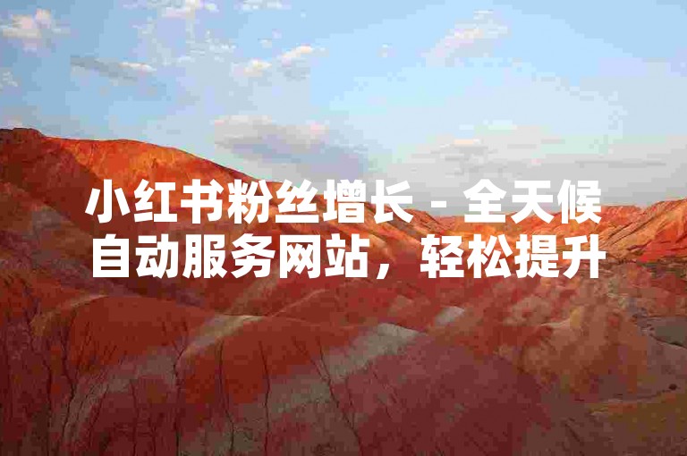 小红书粉丝增长 - 全天候自动服务网站，轻松提升影响力。
