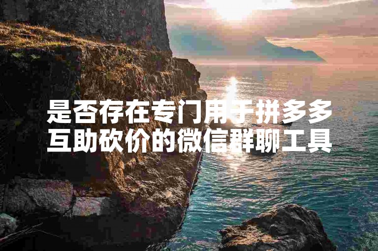 是否存在专门用于拼多多互助砍价的微信群聊工具或软件？