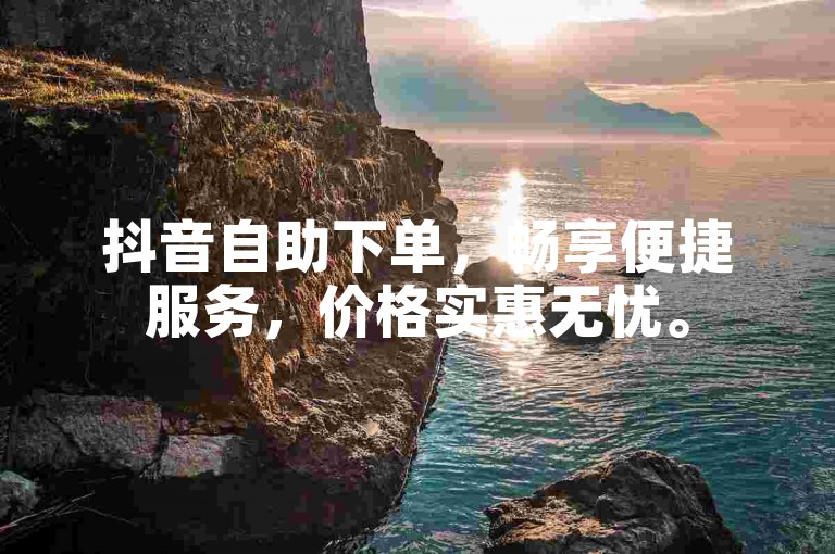 抖音自助下单，畅享便捷服务，价格实惠无忧。