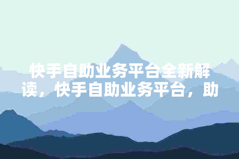 快手自助业务平台全新解读，快手自助业务平台，助力您的业务迅速腾飞！2024年必备技能。