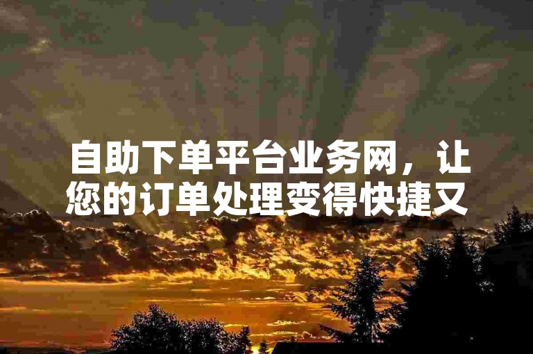 自助下单平台业务网，让您的订单处理变得快捷又方便！