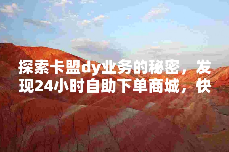 探索卡盟dy业务的秘密，发现24小时自助下单商城，快手点赞网址轻松获取，抖音快手业务全天候在线独家解析。
