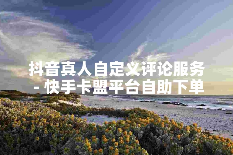 抖音真人自定义评论服务 - 快手卡盟平台自助下单。
