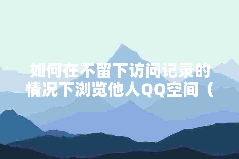 如何在不留下访问记录的情况下浏览他人QQ空间（实现对陌生人QQ空间的匿名查看方法）。