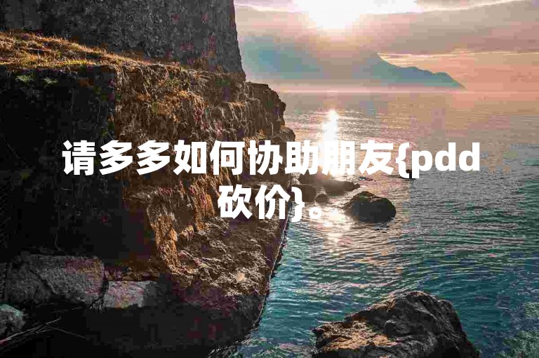 请多多如何协助朋友{pdd砍价}。