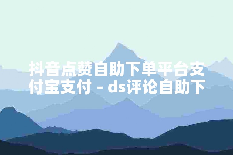 抖音点赞自助下单平台支付宝支付 - ds评论自助下单平台