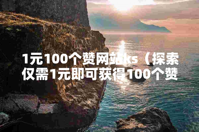 1元100个赞网站ks（探索仅需1元即可获得100个赞的神秘在线平台）