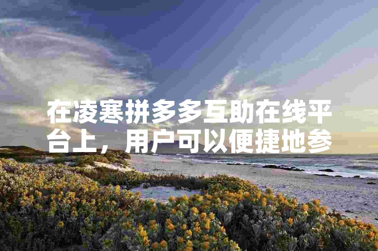 在凌寒拼多多互助在线平台上，用户可以便捷地参与拼多多助力新人活动。