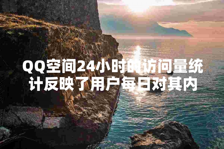 QQ空间24小时的访问量统计反映了用户每日对其内容的兴趣和互动程度。