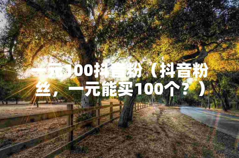一元100抖音粉（抖音粉丝，一元能买100个？）