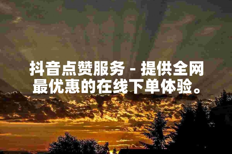 抖音点赞服务 - 提供全网最优惠的在线下单体验。