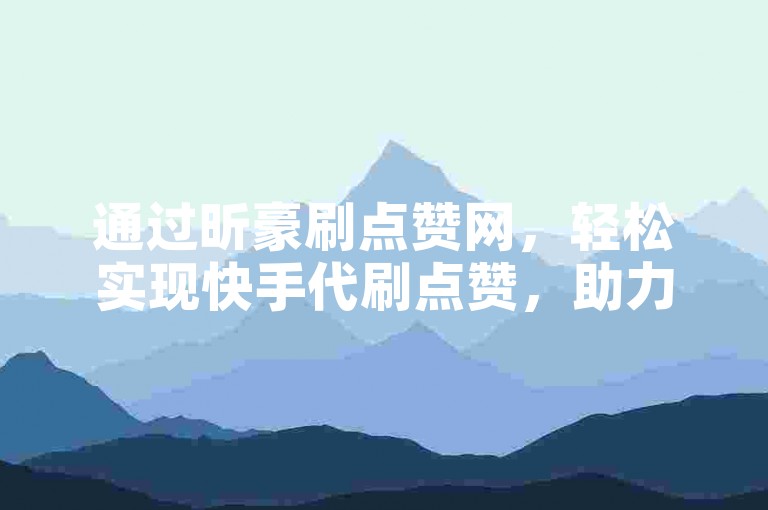 通过昕豪刷点赞网，轻松实现快手代刷点赞，助力你的社交媒体影响力飙升。