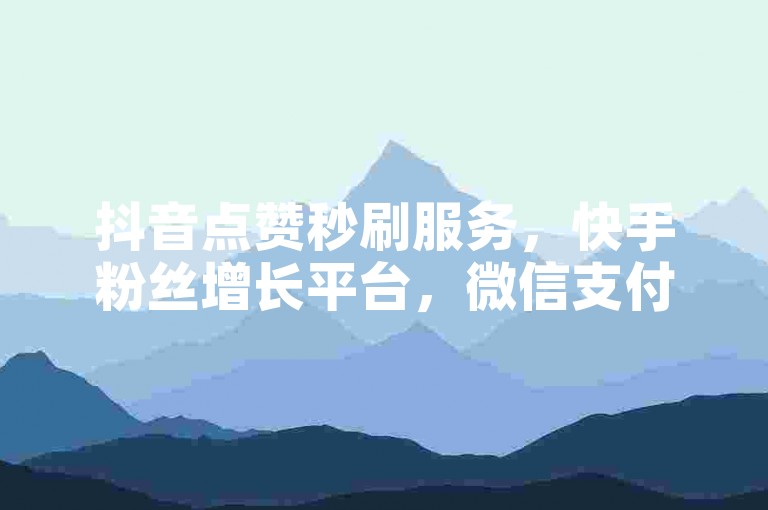 抖音点赞秒刷服务，快手粉丝增长平台，微信支付便捷下单。