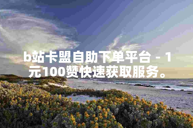b站卡盟自助下单平台 - 1元100赞快速获取服务。