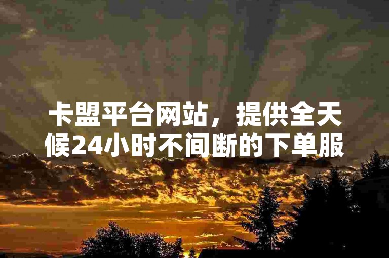 卡盟平台网站，提供全天候24小时不间断的下单服务。