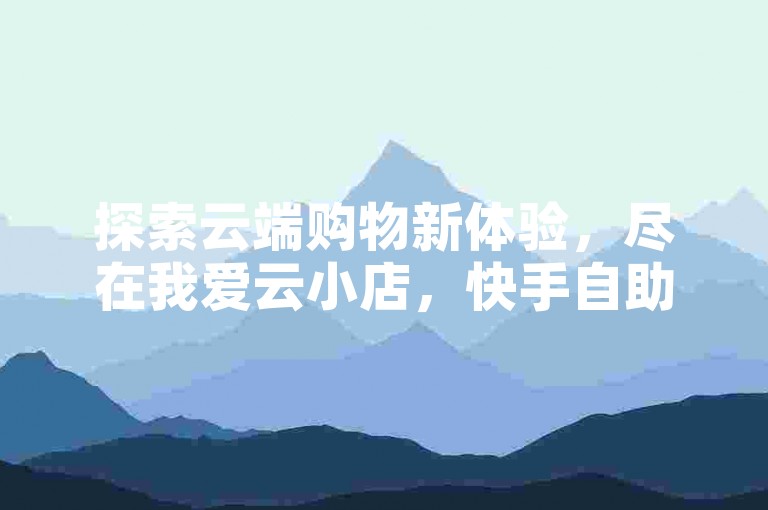 探索云端购物新体验，尽在我爱云小店，快手自助下单，轻松购享直播好物。