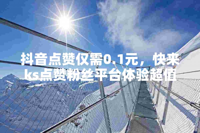 抖音点赞仅需0.1元，快来ks点赞粉丝平台体验超值服务！