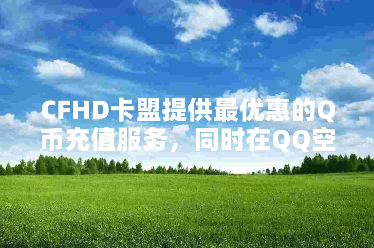 CFHD卡盟提供最优惠的Q币充值服务，同时在QQ空间说说赞和网易云业务方面也有低价自助下单选项。