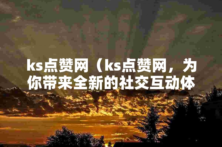 ks点赞网（ks点赞网，为你带来全新的社交互动体验）