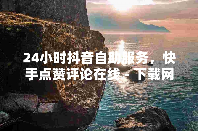 24小时抖音自助服务，快手点赞评论在线 - 下载网红商城app - 雷神自动下单平台。