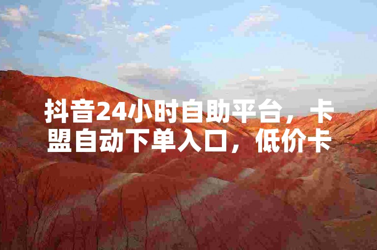 抖音24小时自助平台，卡盟自动下单入口，低价卡密货源独家揭秘再战。