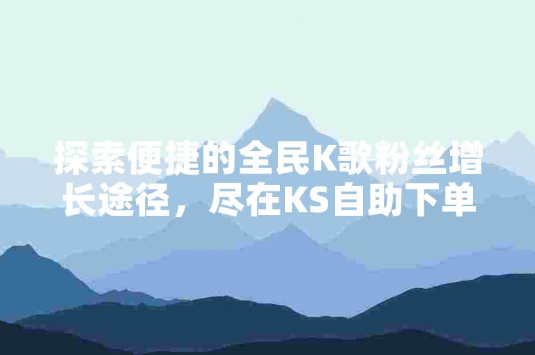 探索便捷的全民K歌粉丝增长途径，尽在KS自助下单服务平台。