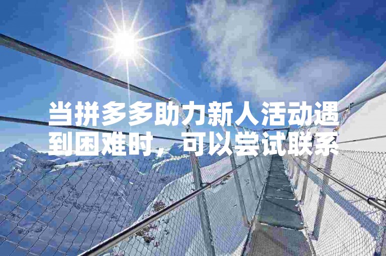 当拼多多助力新人活动遇到困难时，可以尝试联系客服寻求帮助。