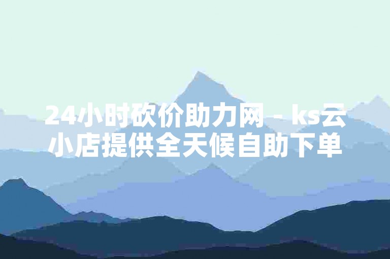 24小时砍价助力网 - ks云小店提供全天候自助下单服务。