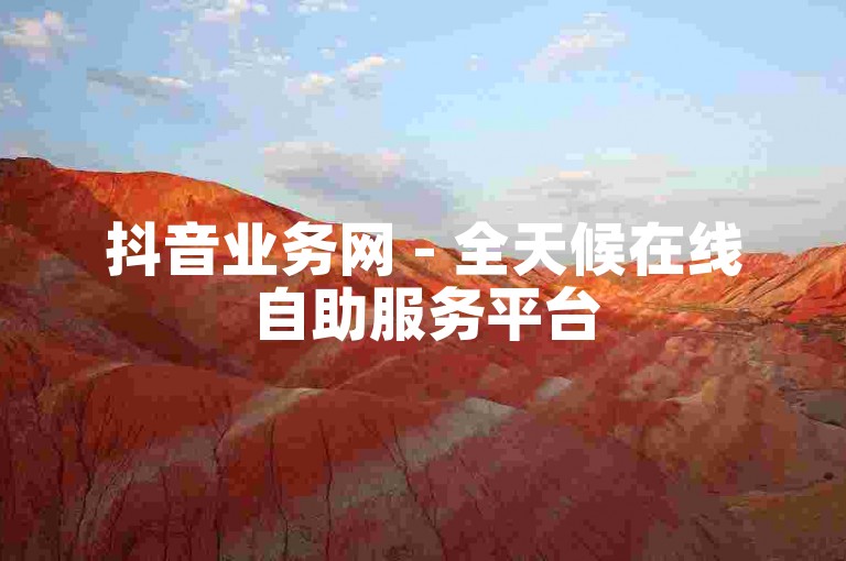 抖音业务网 - 全天候在线自助服务平台