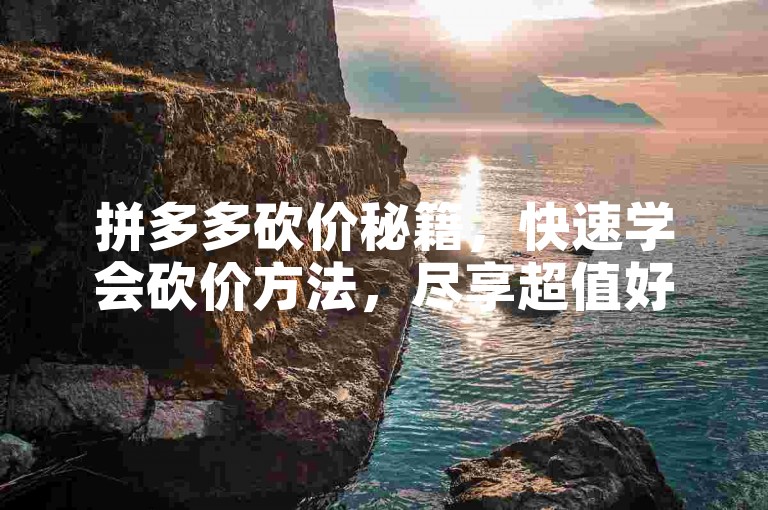 拼多多砍价秘籍，快速学会砍价方法，尽享超值好货！