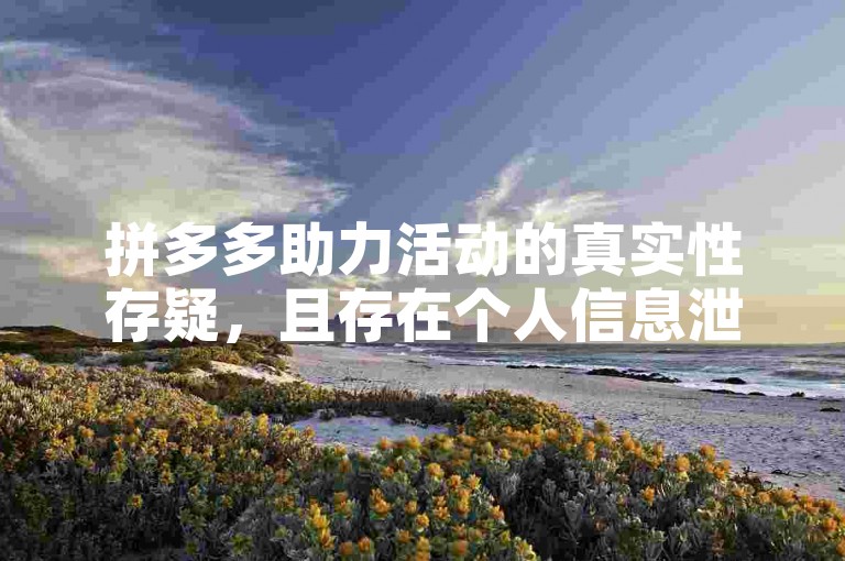 拼多多助力活动的真实性存疑，且存在个人信息泄露的风险。