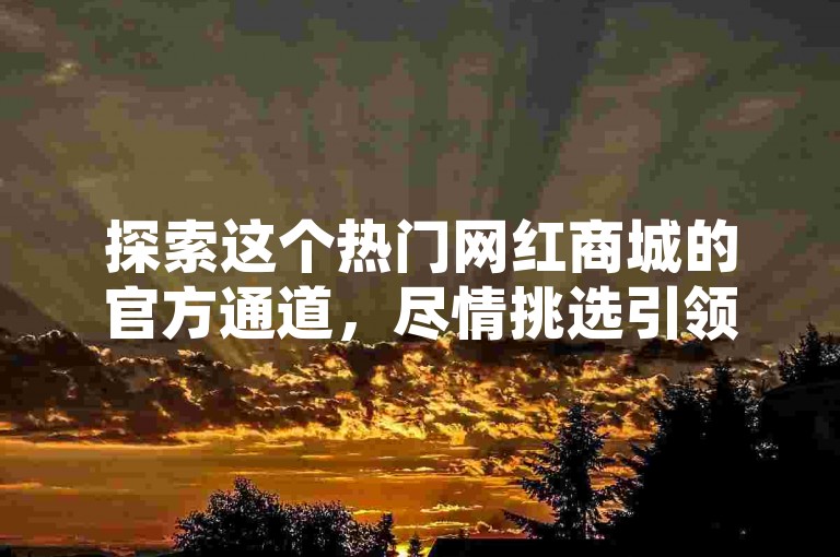 探索这个热门网红商城的官方通道，尽情挑选引领风尚的潮流新品！