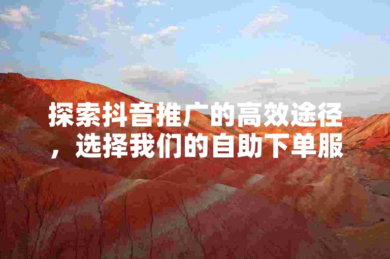 探索抖音推广的高效途径，选择我们的自助下单服务，享受成本效益之选。