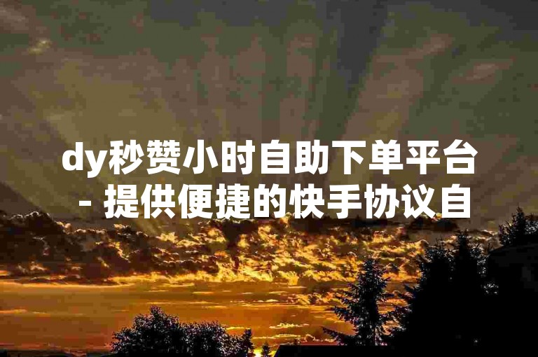 dy秒赞小时自助下单平台 - 提供便捷的快手协议自助下单服务。