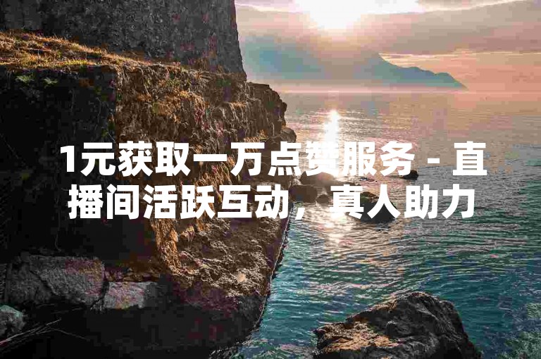 1元获取一万点赞服务 - 直播间活跃互动，真人助力下单。
