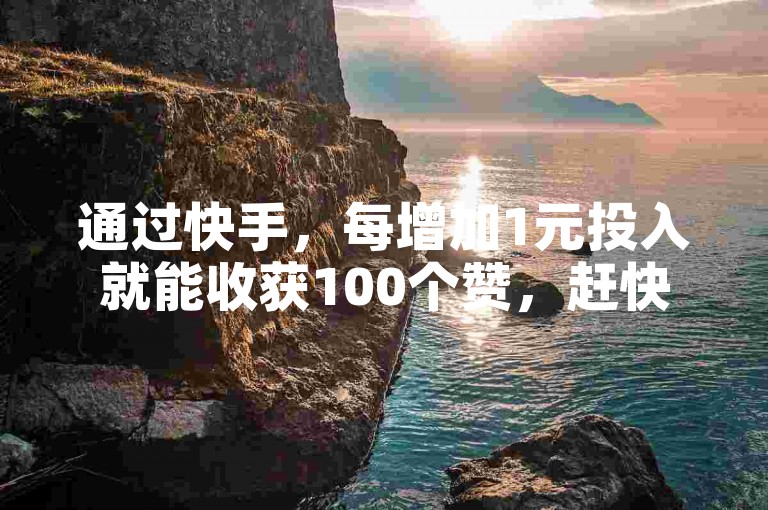通过快手，每增加1元投入就能收获100个赞，赶快加入享受超值的惊喜体验吧。