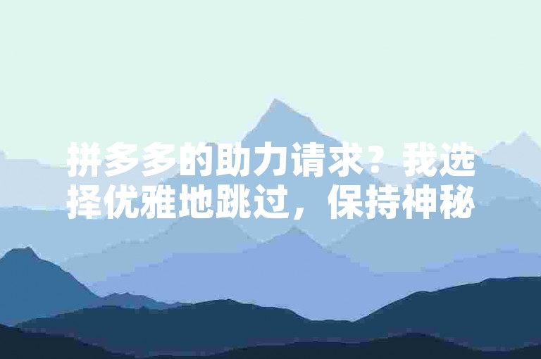 拼多多的助力请求？我选择优雅地跳过，保持神秘感！😜
