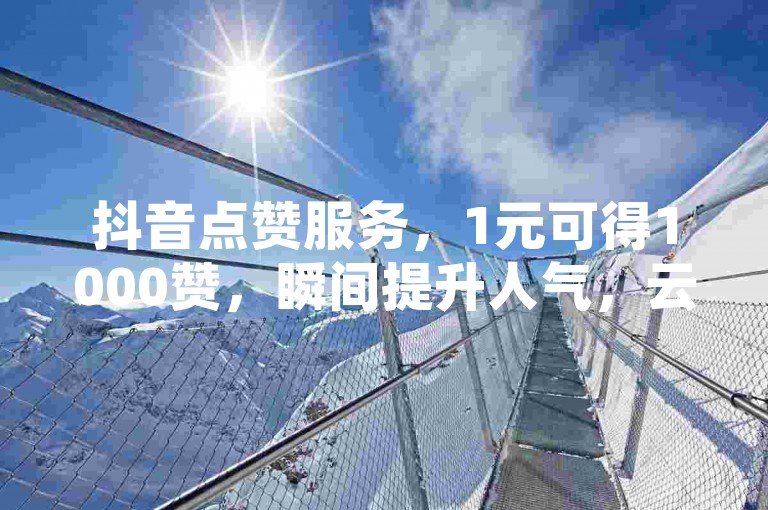 抖音点赞服务，1元可得1000赞，瞬间提升人气，云商城在线下单，另有超值优惠，0.1元即可获得一万赞。