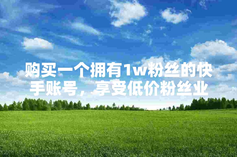 购买一个拥有1w粉丝的快手账号，享受低价粉丝业务带来的便利。