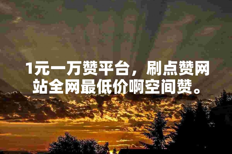 1元一万赞平台，刷点赞网站全网最低价啊空间赞。