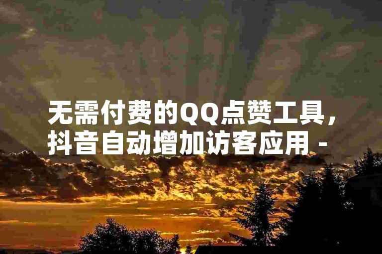 无需付费的QQ点赞工具，抖音自动增加访客应用 - 拼多多互助砍价平台 - 提升QQ空间人气的刷访问服务。