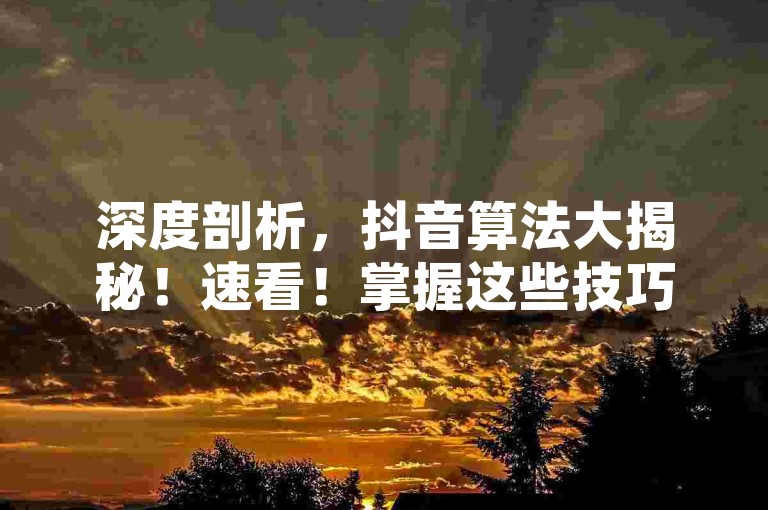 深度剖析，抖音算法大揭秘！速看！掌握这些技巧，让你的视频在24小时内轻松破百赞！