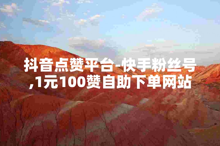 抖音点赞平台-快手粉丝号,1元100赞自助下单网站